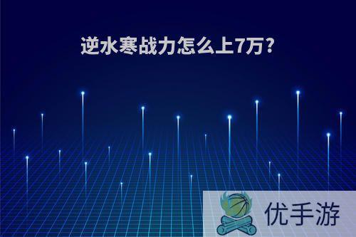 逆水寒战力怎么上7万?