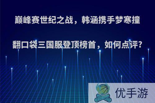 巅峰赛世纪之战，韩涵携手梦寒撞翻口袋三国服登顶榜首，如何点评?