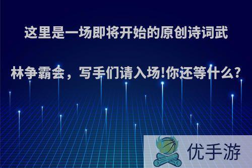 这里是一场即将开始的原创诗词武林争霸会，写手们请入场!你还等什么?