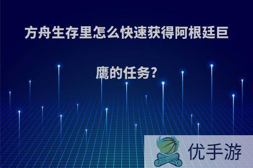 方舟生存里怎么快速获得阿根廷巨鹰的任务?