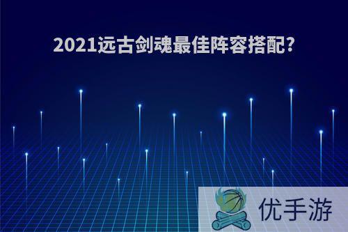 2021远古剑魂最佳阵容搭配?