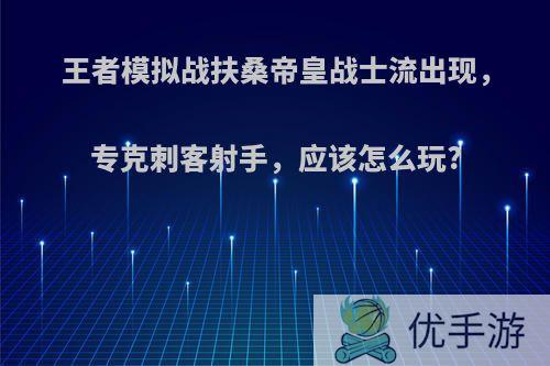 王者模拟战扶桑帝皇战士流出现，专克刺客射手，应该怎么玩?