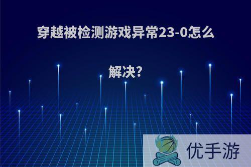 穿越被检测游戏异常23-0怎么解决?