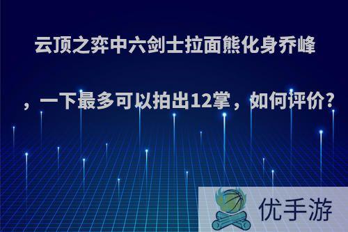 云顶之弈中六剑士拉面熊化身乔峰，一下最多可以拍出12掌，如何评价?