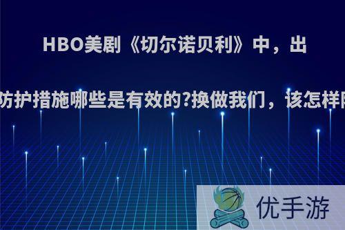 HBO美剧《切尔诺贝利》中，出现的防护措施哪些是有效的?换做我们，该怎样防护?