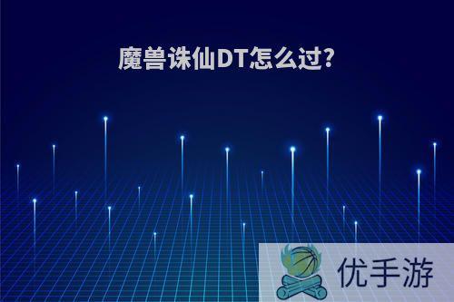 魔兽诛仙DT怎么过?