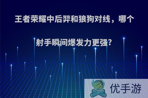 王者荣耀中后羿和狼狗对线，哪个射手瞬间爆发力更强?