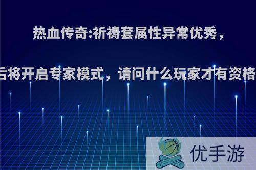 热血传奇:祈祷套属性异常优秀，装备后将开启专家模式，请问什么玩家才有资格使用?