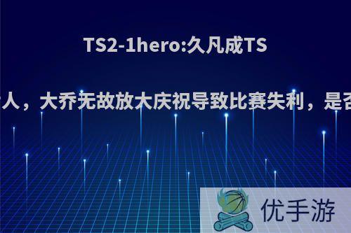 TS2-1hero:久凡成TS最佳第六人，大乔无故放大庆祝导致比赛失利，是否不应该?