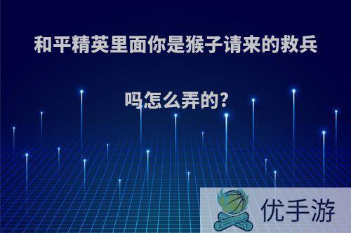 和平精英里面你是猴子请来的救兵吗怎么弄的?