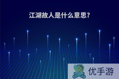 江湖故人是什么意思?