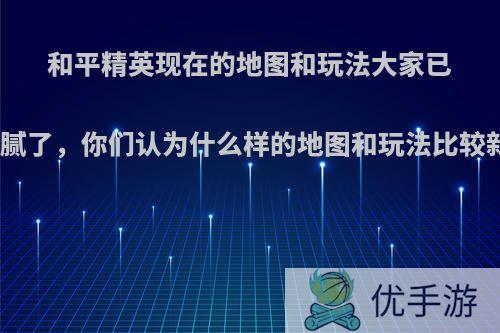 和平精英现在的地图和玩法大家已经玩腻了，你们认为什么样的地图和玩法比较新颖?