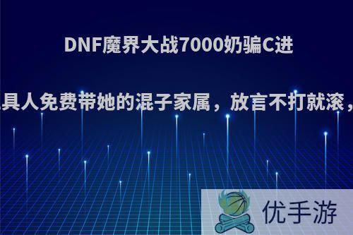 DNF魔界大战7000奶骗C进队当工具人免费带她的混子家属，放言不打就滚，如何?