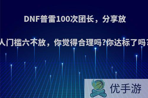 DNF普雷100次团长，分享放人门槛六不放，你觉得合理吗?你达标了吗?