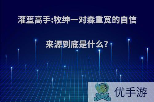 灌篮高手:牧绅一对森重宽的自信来源到底是什么?