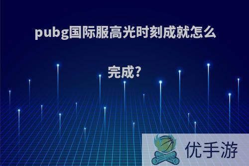 pubg国际服高光时刻成就怎么完成?