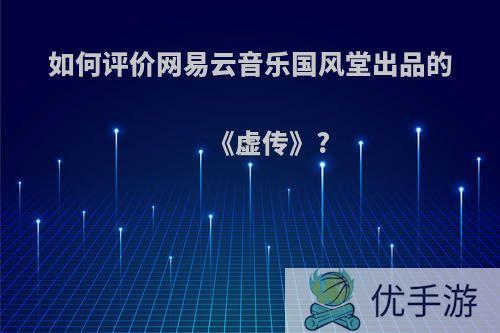 如何评价网易云音乐国风堂出品的《虚传》?