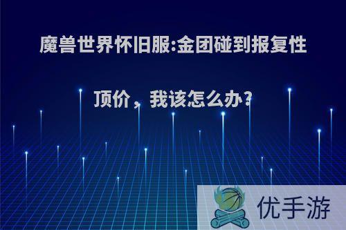 魔兽世界怀旧服:金团碰到报复性顶价，我该怎么办?