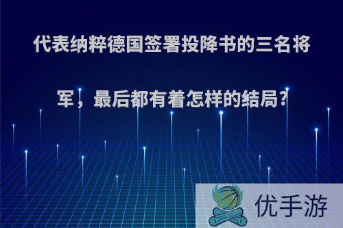 代表纳粹德国签署投降书的三名将军，最后都有着怎样的结局?