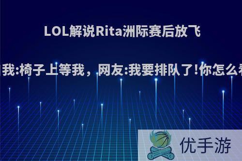 LOL解说Rita洲际赛后放飞自我:椅子上等我，网友:我要排队了!你怎么看?