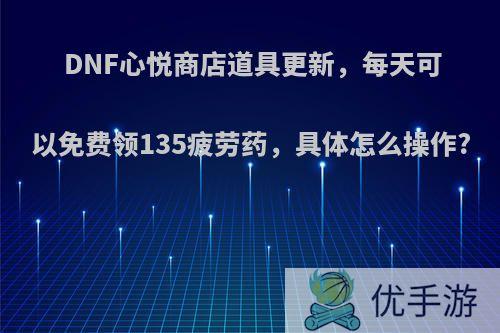 DNF心悦商店道具更新，每天可以免费领135疲劳药，具体怎么操作?