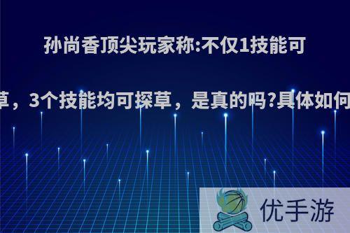 孙尚香顶尖玩家称:不仅1技能可以探草，3个技能均可探草，是真的吗?具体如何操作?