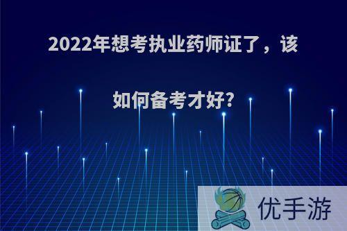 2022年想考执业药师证了，该如何备考才好?