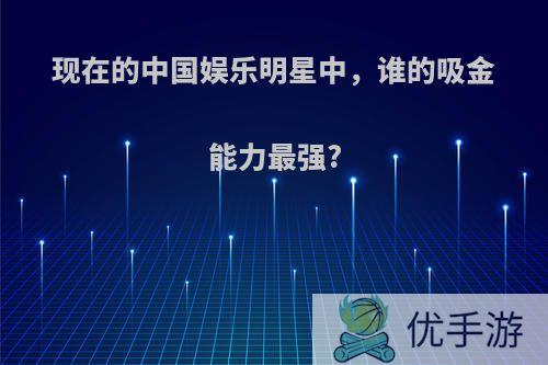 现在的中国娱乐明星中，谁的吸金能力最强?