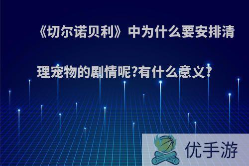 《切尔诺贝利》中为什么要安排清理宠物的剧情呢?有什么意义?