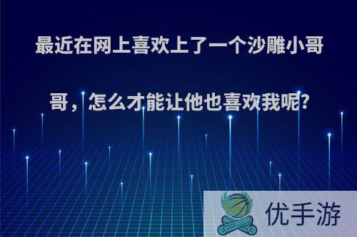 最近在网上喜欢上了一个沙雕小哥哥，怎么才能让他也喜欢我呢?