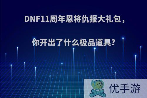 DNF11周年恩将仇报大礼包，你开出了什么极品道具?