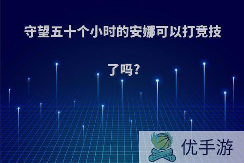 守望五十个小时的安娜可以打竞技了吗?