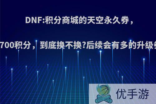 DNF:积分商城的天空永久券，需要700积分，到底换不换?后续会有多的升级券吗?