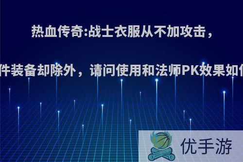 热血传奇:战士衣服从不加攻击，这件装备却除外，请问使用和法师PK效果如何?