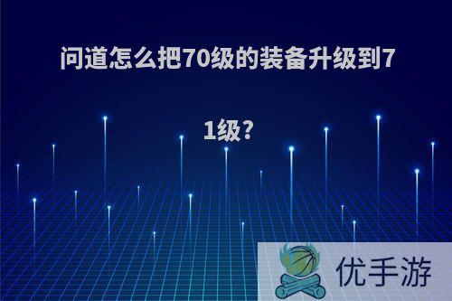 问道怎么把70级的装备升级到71级?