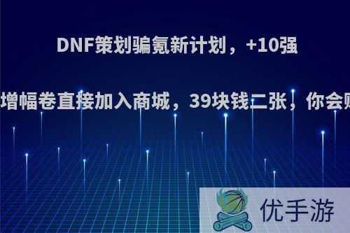 DNF策划骗氪新计划，+10强化跟+8增幅卷直接加入商城，39块钱二张，你会购买吗?