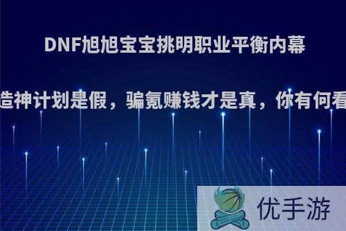 DNF旭旭宝宝挑明职业平衡内幕，造神计划是假，骗氪赚钱才是真，你有何看法?