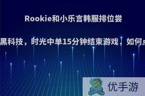 Rookie和小乐言韩服排位尝试新黑科技，时光中单15分钟结束游戏，如何点评?