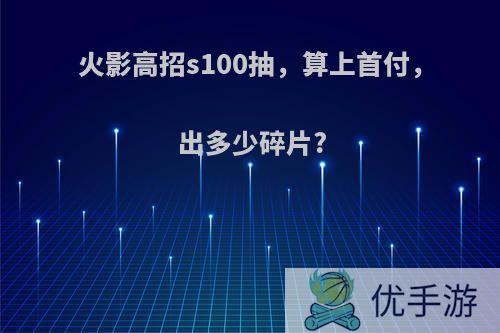 火影高招s100抽，算上首付， 出多少碎片?