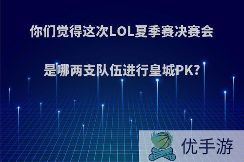 你们觉得这次LOL夏季赛决赛会是哪两支队伍进行皇城PK?