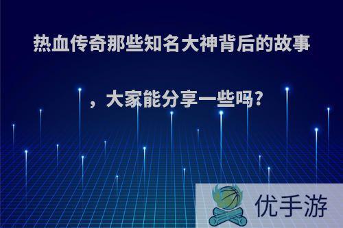 热血传奇那些知名大神背后的故事，大家能分享一些吗?