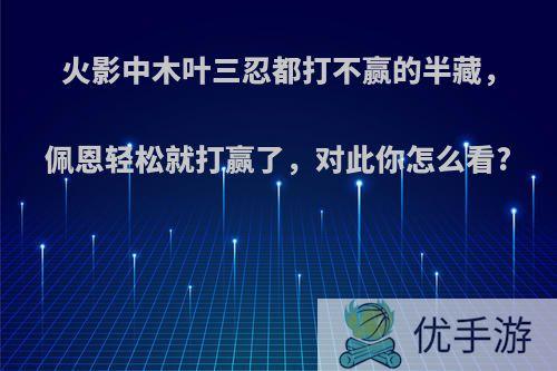 火影中木叶三忍都打不赢的半藏，佩恩轻松就打赢了，对此你怎么看?