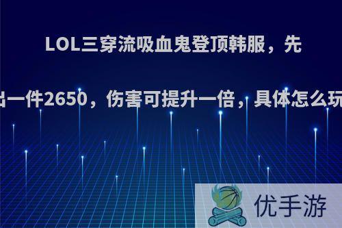 LOL三穿流吸血鬼登顶韩服，先出一件2650，伤害可提升一倍，具体怎么玩?