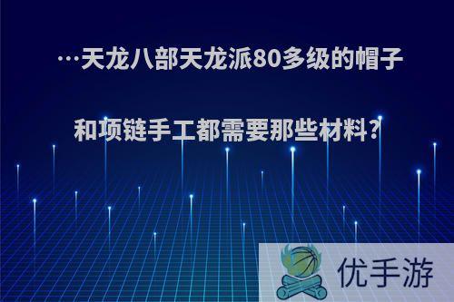 …天龙八部天龙派80多级的帽子和项链手工都需要那些材料?