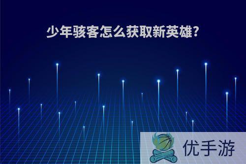 少年骇客怎么获取新英雄?