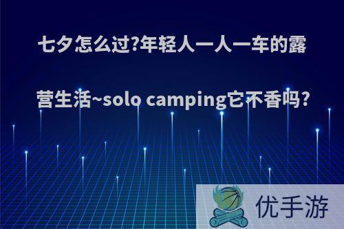 七夕怎么过?年轻人一人一车的露营生活~solo camping它不香吗?