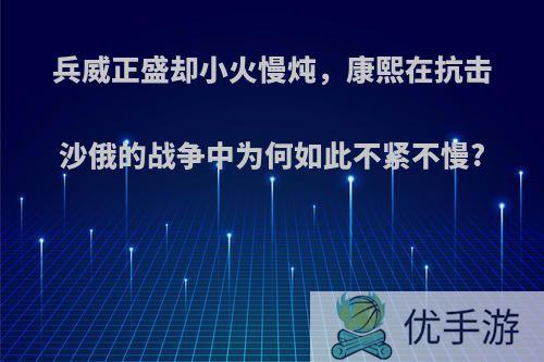 兵威正盛却小火慢炖，康熙在抗击沙俄的战争中为何如此不紧不慢?