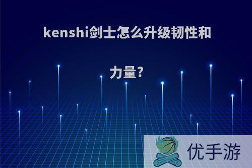 kenshi剑士怎么升级韧性和力量?