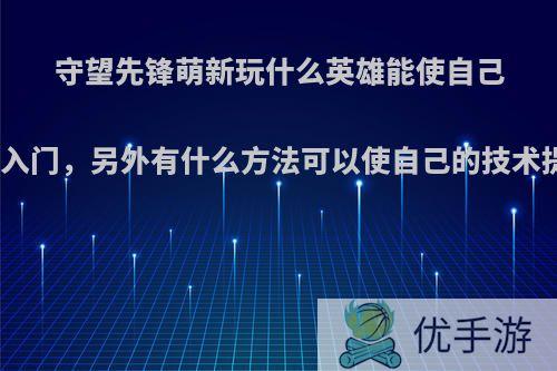 守望先锋萌新玩什么英雄能使自己快速入门，另外有什么方法可以使自己的技术提高?