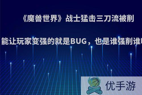 《魔兽世界》战士猛击三刀流被削，能让玩家变强的就是BUG，也是谁强削谁吗?